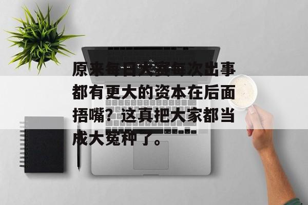 原来每日大赛每次出事都有更大的资本在后面捂嘴？这真把大家都当成大冤种了。