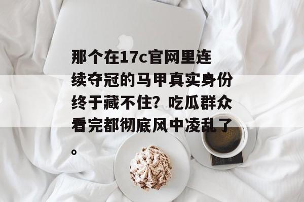 那个在17c官网里连续夺冠的马甲真实身份终于藏不住？吃瓜群众看完都彻底风中凌乱了。