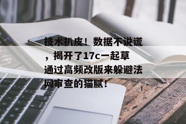 技术扒皮！数据不说谎，揭开了17c一起草通过高频改版来躲避法网审查的猫腻！
