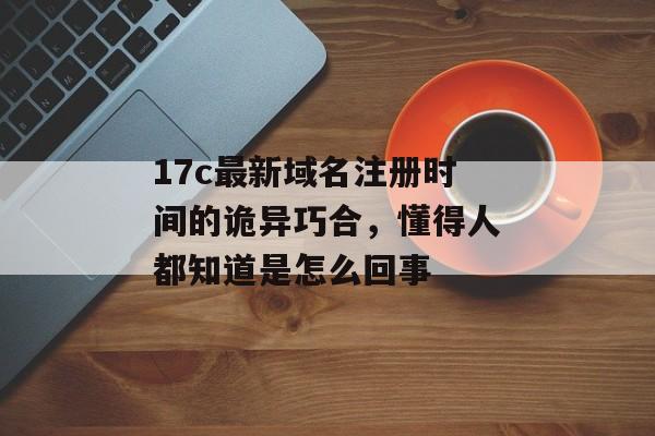 17c最新域名注册时间的诡异巧合，懂得人都知道是怎么回事