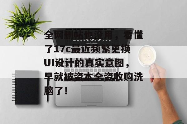 全网删帖也没用，看懂了17c最近频繁更换UI设计的真实意图，早就被资本全资收购洗脑了！