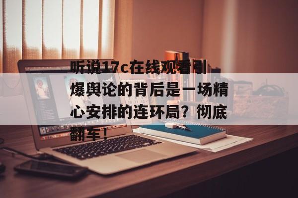 听说17c在线观看引爆舆论的背后是一场精心安排的连环局？彻底翻车！