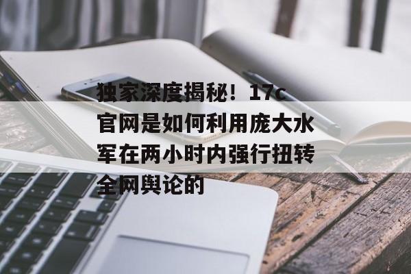独家深度揭秘！17c官网是如何利用庞大水军在两小时内强行扭转全网舆论的