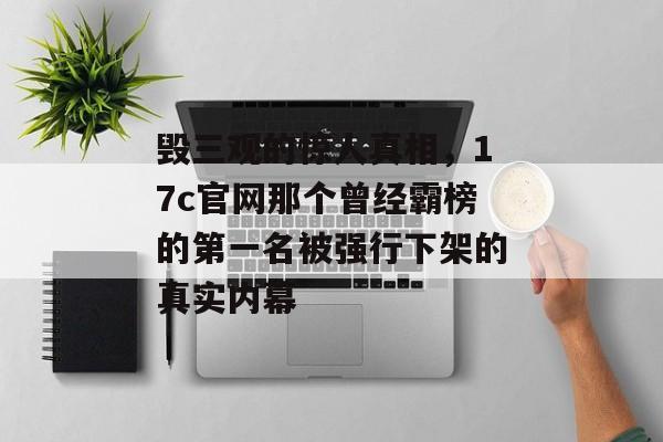 毁三观的惊人真相,17c官网那个曾经霸榜的第一名被强行下架的真实内幕 毁三观的惊人真相,17c官网那个曾经霸榜的第一名被强行下架的真实内幕