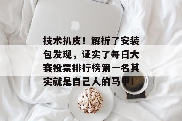 技术扒皮！解析了安装包发现，证实了每日大赛投票排行榜第一名其实就是自己人的马甲！