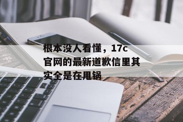 根本没人看懂，17c官网的最新道歉信里其实全是在甩锅